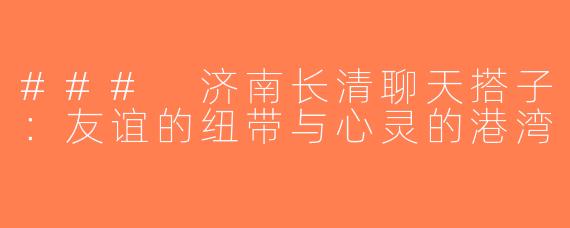 ### 济南长清聊天搭子：友谊的纽带与心灵的港湾