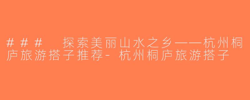 ### 探索美丽山水之乡——杭州桐庐旅游搭子推荐-杭州桐庐旅游搭子