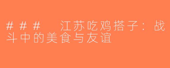### 江苏吃鸡搭子：战斗中的美食与友谊