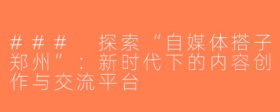 ### 探索“自媒体搭子郑州”：新时代下的内容创作与交流平台