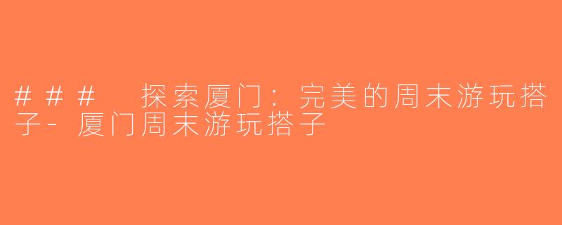 ### 探索厦门：完美的周末游玩搭子-厦门周末游玩搭子