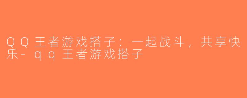 QQ王者游戏搭子：一起战斗，共享快乐-qq王者游戏搭子