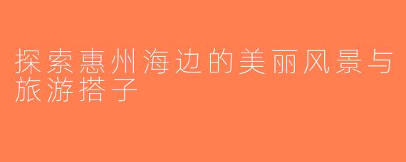 探索惠州海边的美丽风景与旅游搭子