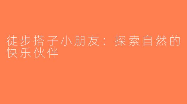 徒步搭子小朋友：探索自然的快乐伙伴