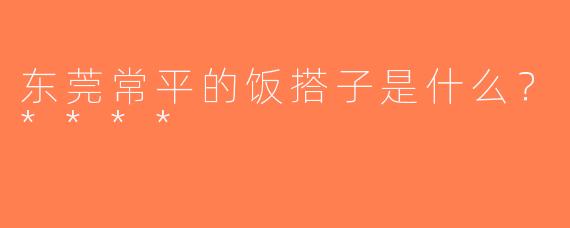 东莞常平的饭搭子是什么？****