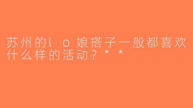 苏州的lo娘搭子一般都喜欢什么样的活动？**