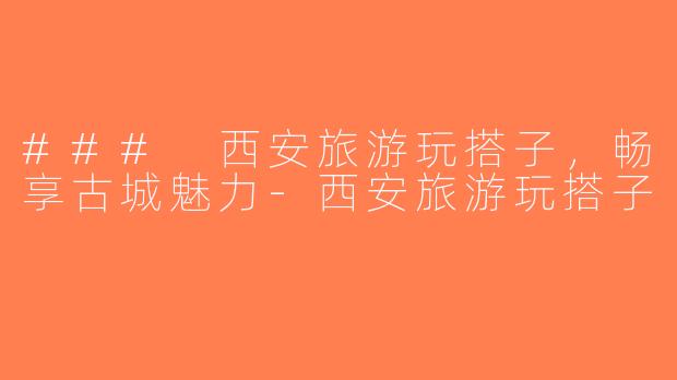 ### 西安旅游玩搭子，畅享古城魅力-西安旅游玩搭子
