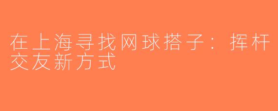 在上海寻找网球搭子：挥杆交友新方式