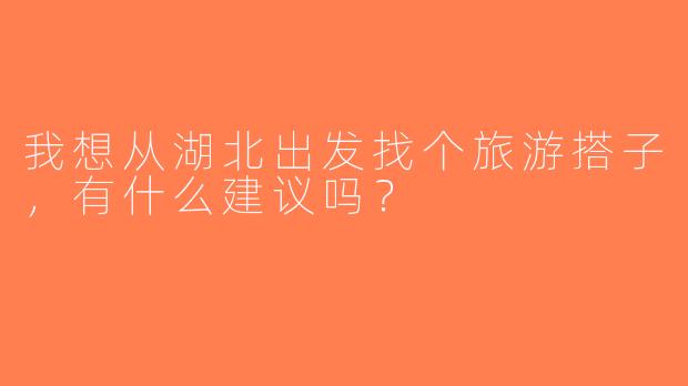 我想从湖北出发找个旅游搭子，有什么建议吗？