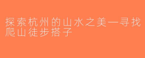 探索杭州的山水之美—寻找爬山徒步搭子
