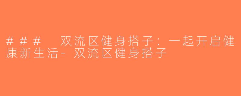 ### 双流区健身搭子：一起开启健康新生活-双流区健身搭子