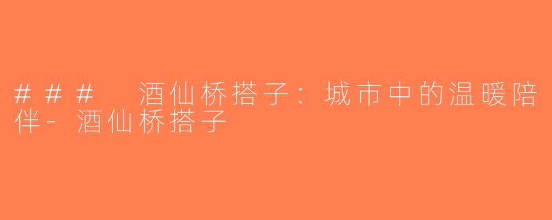 ### 酒仙桥搭子：城市中的温暖陪伴-酒仙桥搭子