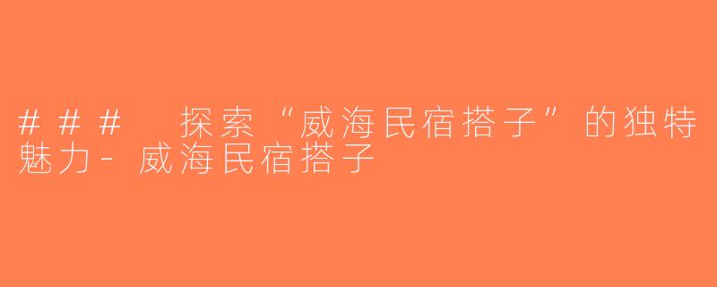 ### 探索“威海民宿搭子”的独特魅力-威海民宿搭子