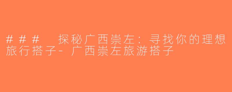 ### 探秘广西崇左：寻找你的理想旅行搭子-广西崇左旅游搭子