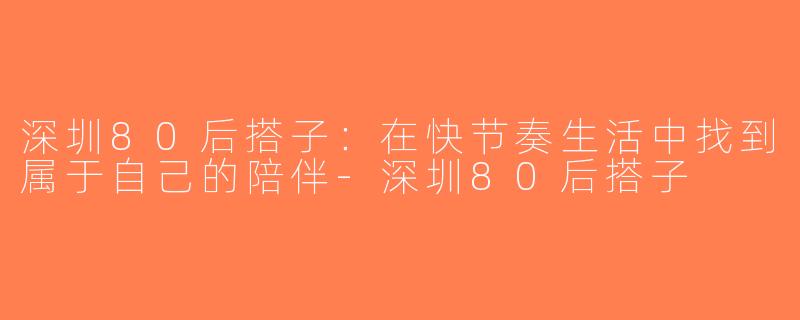 深圳80后搭子：在快节奏生活中找到属于自己的陪伴-深圳80后搭子