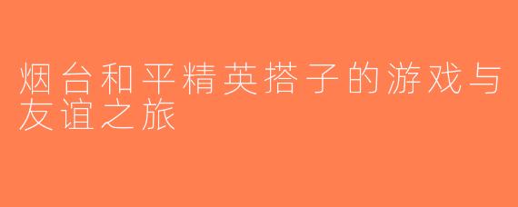 烟台和平精英搭子的游戏与友谊之旅