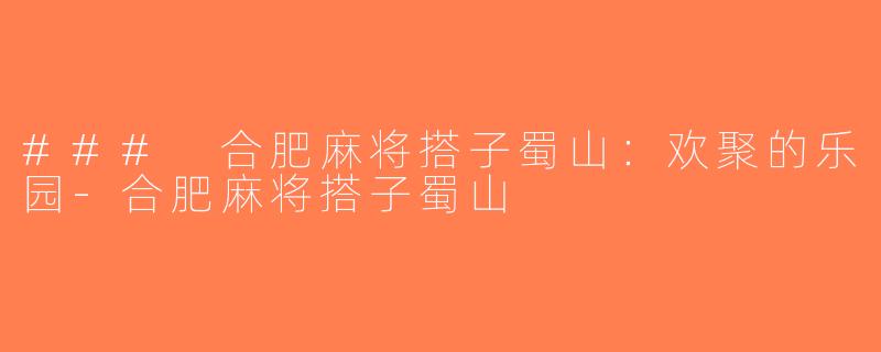 ### 合肥麻将搭子蜀山：欢聚的乐园-合肥麻将搭子蜀山