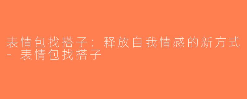 表情包找搭子：释放自我情感的新方式-表情包找搭子
