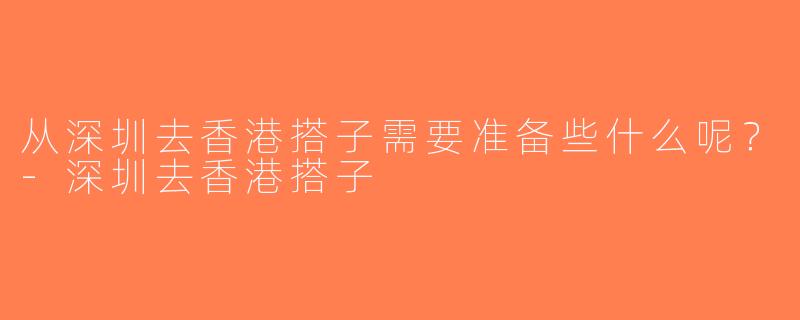 从深圳去香港搭子需要准备些什么呢？-深圳去香港搭子