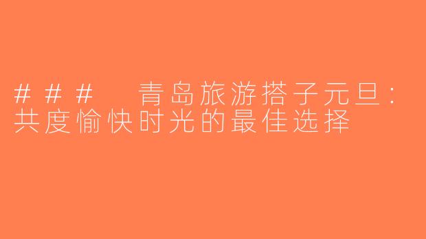 ### 青岛旅游搭子元旦：共度愉快时光的最佳选择