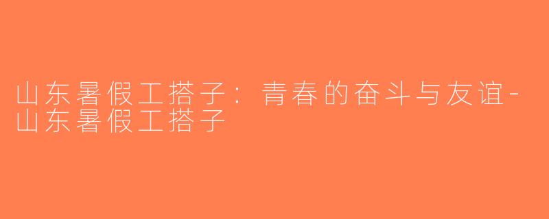 山东暑假工搭子：青春的奋斗与友谊-山东暑假工搭子