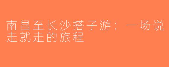 南昌至长沙搭子游：一场说走就走的旅程