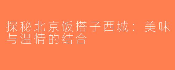 探秘北京饭搭子西城：美味与温情的结合