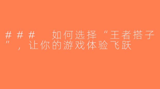 ### 如何选择“王者搭子”，让你的游戏体验飞跃