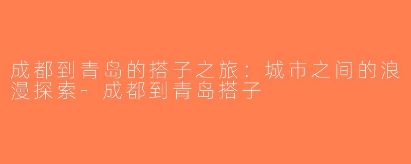成都到青岛的搭子之旅：城市之间的浪漫探索-成都到青岛搭子