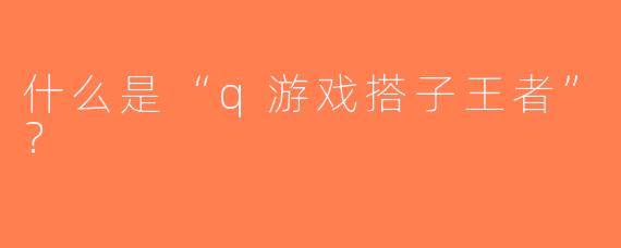 什么是“q游戏搭子王者”？  