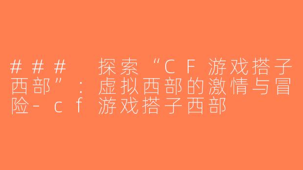 ### 探索“CF游戏搭子西部”：虚拟西部的激情与冒险-cf游戏搭子西部