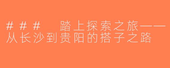 ### 踏上探索之旅——从长沙到贵阳的搭子之路