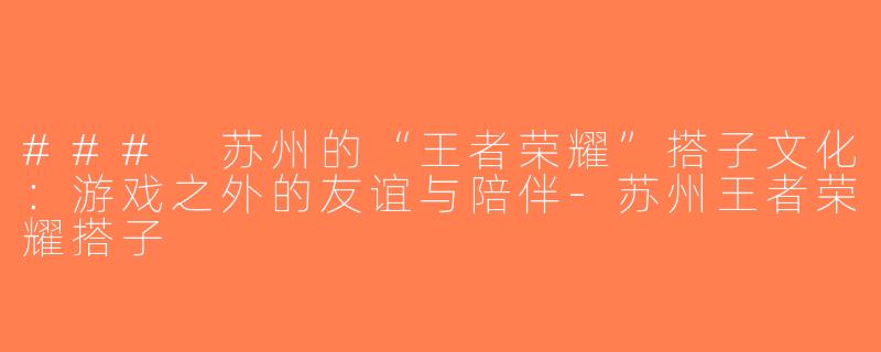 ### 苏州的“王者荣耀”搭子文化：游戏之外的友谊与陪伴-苏州王者荣耀搭子