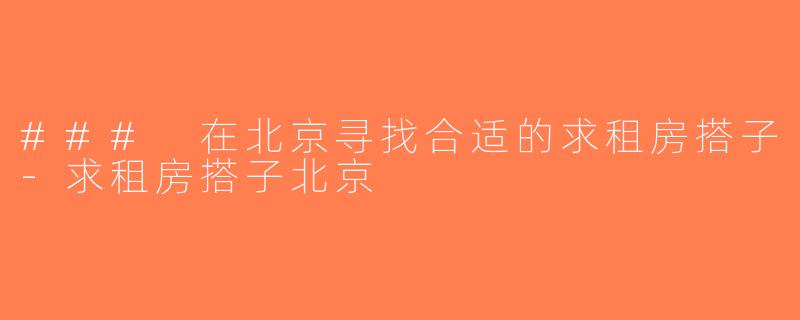 ### 在北京寻找合适的求租房搭子-求租房搭子北京