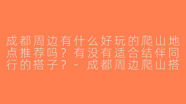 成都周边有什么好玩的爬山地点推荐吗？有没有适合结伴同行的搭子？-成都周边爬山搭子
