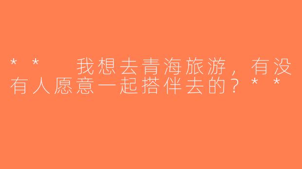** 我想去青海旅游，有没有人愿意一起搭伴去的？**