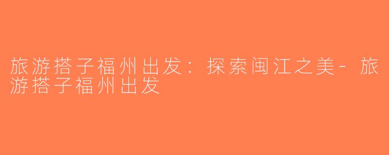 旅游搭子福州出发：探索闽江之美-旅游搭子福州出发