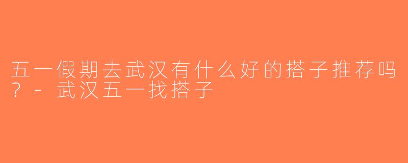 五一假期去武汉有什么好的搭子推荐吗？-武汉五一找搭子