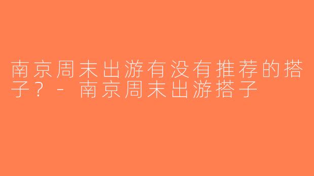 南京周末出游有没有推荐的搭子？-南京周末出游搭子