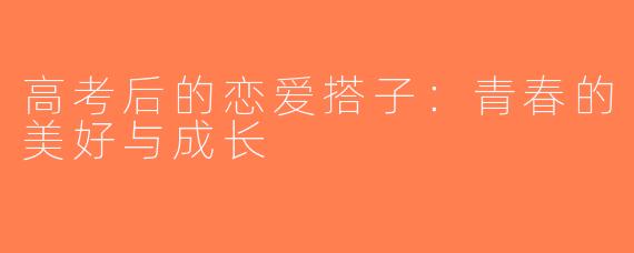 高考后的恋爱搭子：青春的美好与成长