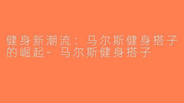 健身新潮流：马尔斯健身搭子的崛起-马尔斯健身搭子