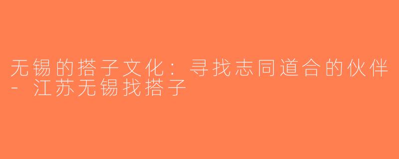 无锡的搭子文化：寻找志同道合的伙伴-江苏无锡找搭子