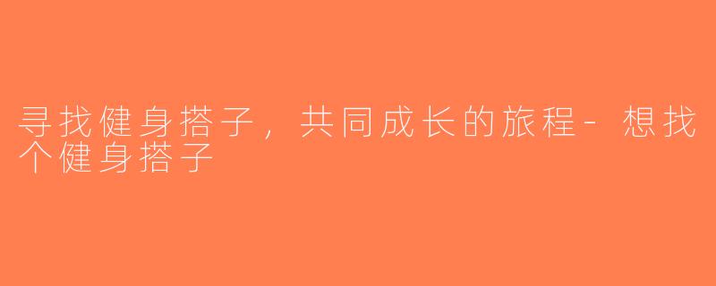 寻找健身搭子，共同成长的旅程-想找个健身搭子