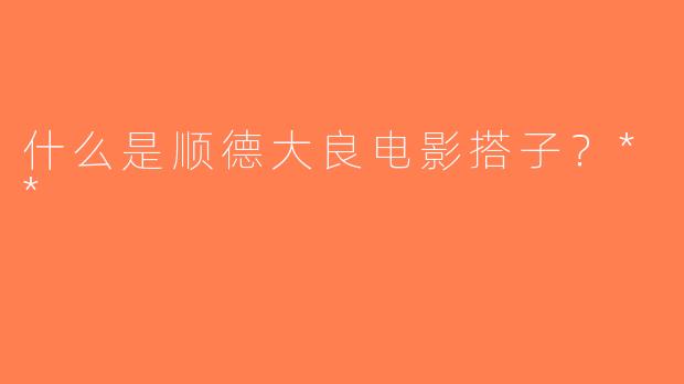 什么是顺德大良电影搭子？**