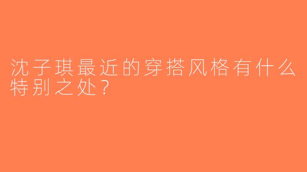 沈子琪最近的穿搭风格有什么特别之处？