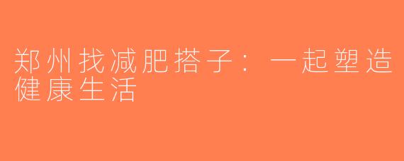 郑州找减肥搭子：一起塑造健康生活