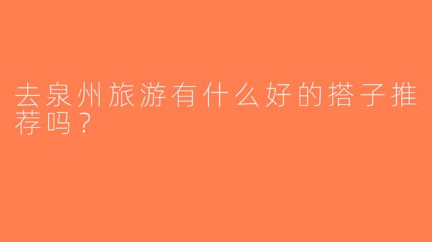 去泉州旅游有什么好的搭子推荐吗？
