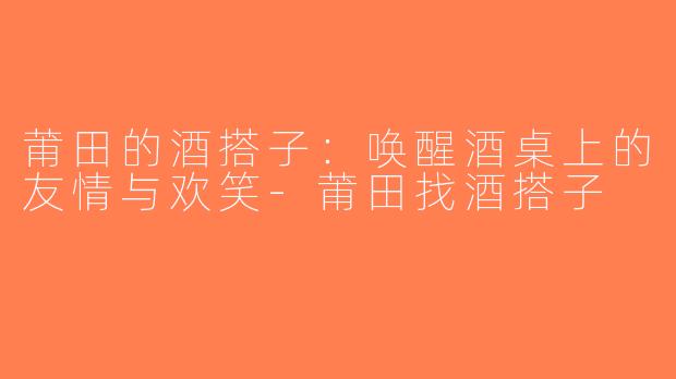 莆田的酒搭子：唤醒酒桌上的友情与欢笑-莆田找酒搭子