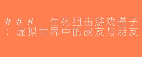 ### 生死狙击游戏搭子：虚拟世界中的战友与朋友