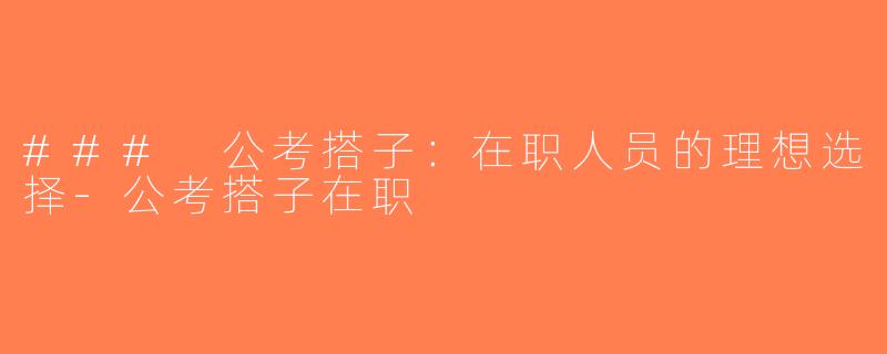 ### 公考搭子：在职人员的理想选择-公考搭子在职